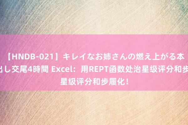 【HNDB-021】キレイなお姉さんの燃え上がる本物中出し交尾4時間 Excel：用REPT函数处治星级评分和步履化！