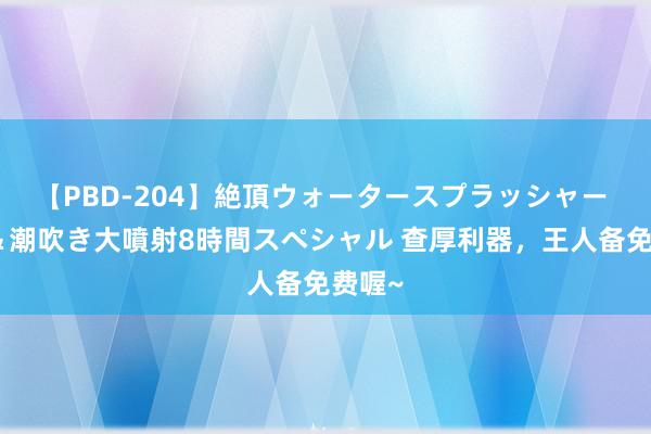 【PBD-204】絶頂ウォータースプラッシャー 放尿＆潮吹き大噴射8時間スペシャル 查厚利器，王人备免费喔~