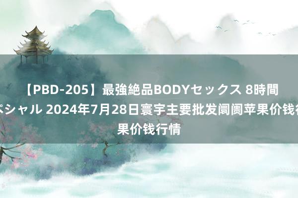 【PBD-205】最強絶品BODYセックス 8時間スペシャル 2024年7月28日寰宇主要批发阛阓苹果价钱行情