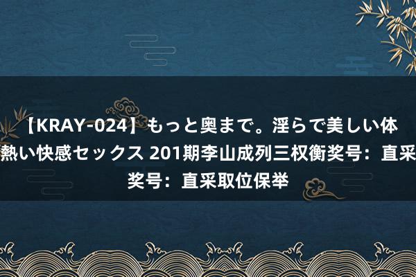 【KRAY-024】もっと奥まで。淫らで美しい体が求める熱い快感セックス 201期李山成列三权衡奖号：直采取位保举