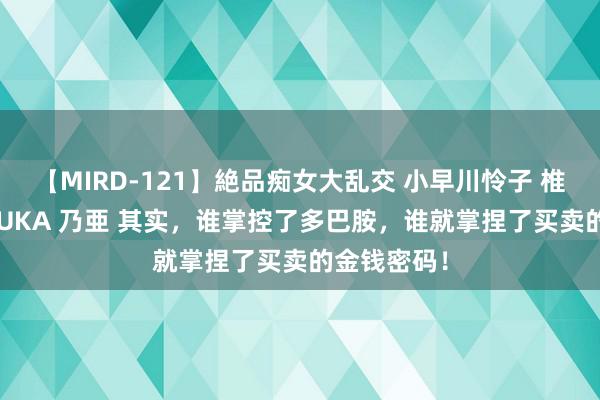 【MIRD-121】絶品痴女大乱交 小早川怜子 椎名ゆな ASUKA 乃亜 其实，谁掌控了多巴胺，谁就掌捏了买卖的金钱密码！