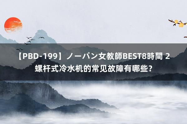 【PBD-199】ノーパン女教師BEST8時間 2 螺杆式冷水机的常见故障有哪些？