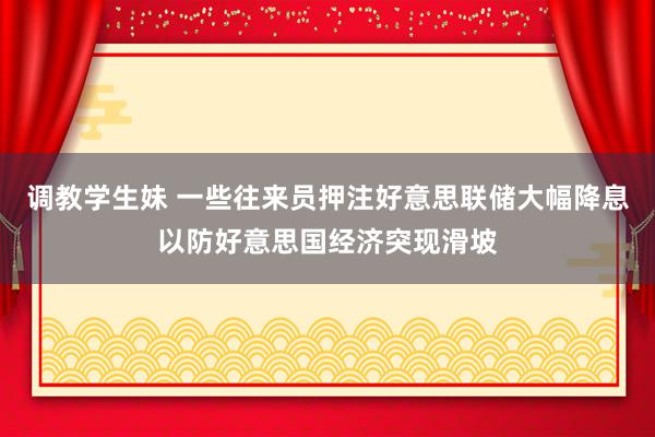 调教学生妹 一些往来员押注好意思联储大幅降息以防好意思国经济突现滑坡