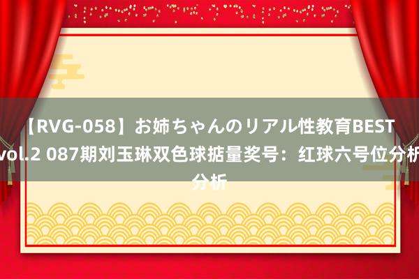 【RVG-058】お姉ちゃんのリアル性教育BEST vol.2 087期刘玉琳双色球掂量奖号：红球六号位分析