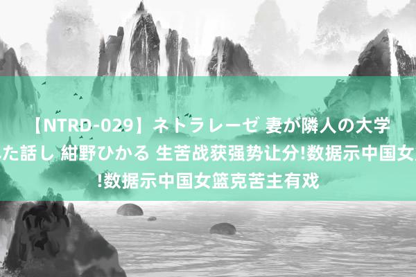 【NTRD-029】ネトラレーゼ 妻が隣人の大学生に寝盗られた話し 紺野ひかる 生苦战获强势让分!数据示中国女篮克苦主有戏