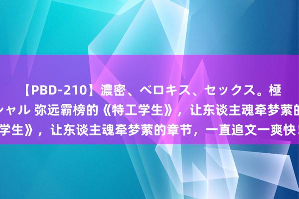 【PBD-210】濃密、ベロキス、セックス。極上接吻性交 8時間スペシャル 弥远霸榜的《特工学生》，让东谈主魂牵梦萦的章节，一直追文一爽快！