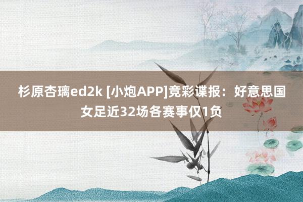 杉原杏璃ed2k [小炮APP]竞彩谍报：好意思国女足近32场各赛事仅1负