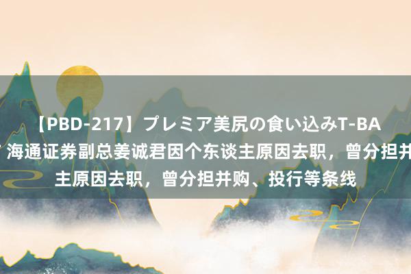 【PBD-217】プレミア美尻の食い込みT-BACK！8時間BEST 海通证券副总姜诚君因个东谈主原因去职，曾分担并购、投行等条线