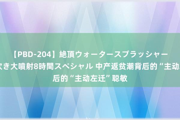 【PBD-204】絶頂ウォータースプラッシャー 放尿＆潮吹き大噴射8時間スペシャル 中产返贫潮背后的“主动左迁”聪敏