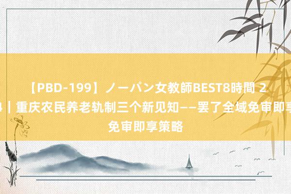 【PBD-199】ノーパン女教師BEST8時間 2 2024｜重庆农民养老轨制三个新见知——罢了全域免审即享策略