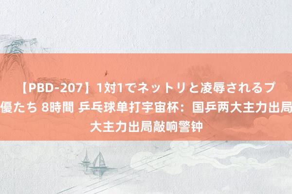 【PBD-207】1対1でネットリと凌辱されるプレミア女優たち 8時間 乒乓球单打宇宙杯：国乒两大主力出局敲响警钟