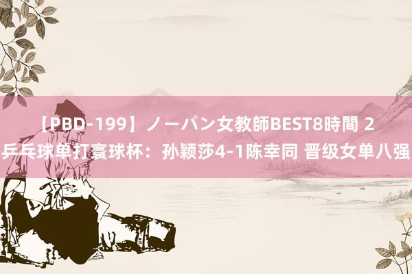 【PBD-199】ノーパン女教師BEST8時間 2 乒乓球单打寰球杯：孙颖莎4-1陈幸同 晋级女单八强