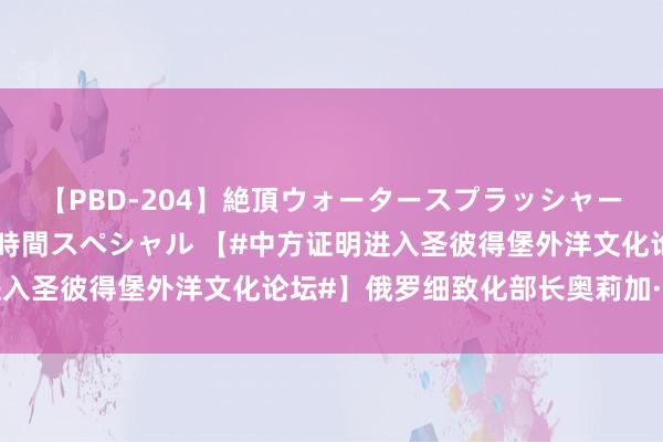 【PBD-204】絶頂ウォータースプラッシャー 放尿＆潮吹き大噴射8時間スペシャル 【#中方证明进入圣彼得堡外洋文化论坛#】俄罗细致化部长奥莉加·柳比莫