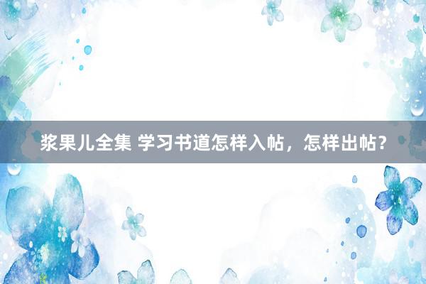 浆果儿全集 学习书道怎样入帖，怎样出帖？