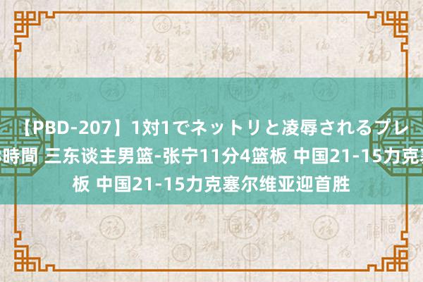 【PBD-207】1対1でネットリと凌辱されるプレミア女優たち 8時間 三东谈主男篮-张宁11分4篮板 中国21-15力克塞尔维亚迎首胜