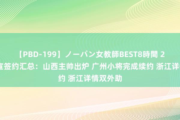 【PBD-199】ノーパン女教師BEST8時間 2 CBA官宣签约汇总：山西主帅出炉 广州小将完成续约 浙江详情双外助