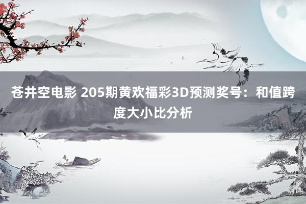 苍井空电影 205期黄欢福彩3D预测奖号：和值跨度大小比分析