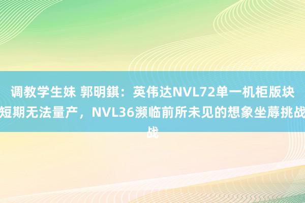 调教学生妹 郭明錤：英伟达NVL72单一机柜版块短期无法量产，NVL36濒临前所未见的想象坐蓐挑战