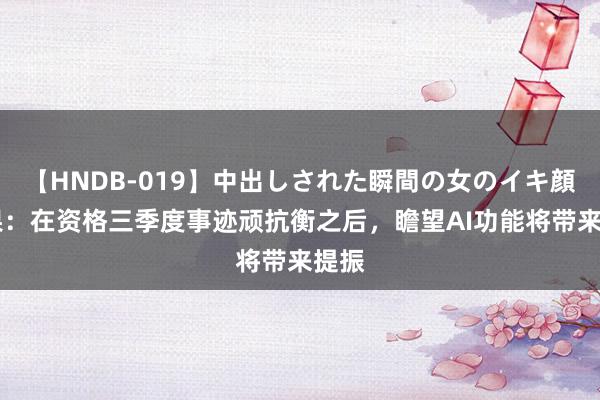 【HNDB-019】中出しされた瞬間の女のイキ顔 苹果：在资格三季度事迹顽抗衡之后，瞻望AI功能将带来提振