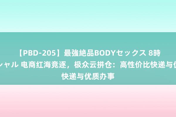 【PBD-205】最強絶品BODYセックス 8時間スペシャル 电商红海竞逐，极众云拼仓：高性价比快递与优质办事