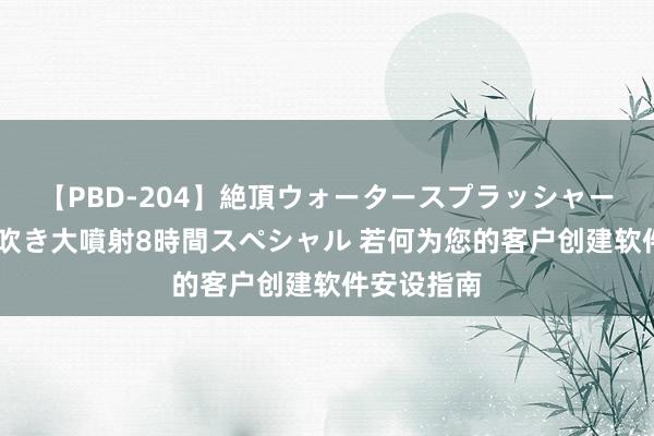 【PBD-204】絶頂ウォータースプラッシャー 放尿＆潮吹き大噴射8時間スペシャル 若何为您的客户创建软件安设指南