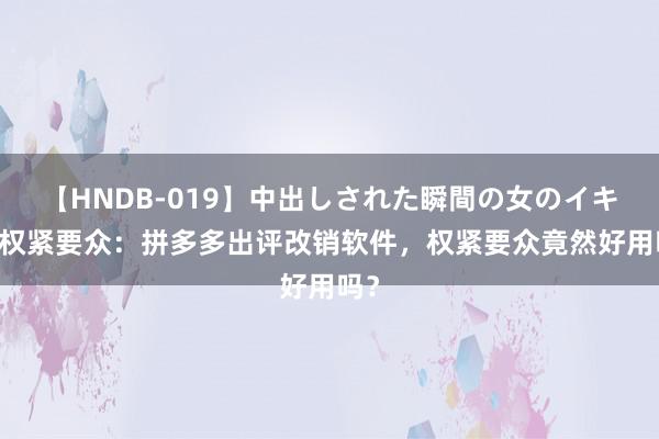 【HNDB-019】中出しされた瞬間の女のイキ顔 权紧要众：拼多多出评改销软件，权紧要众竟然好用吗？