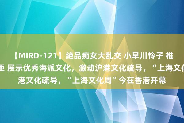 【MIRD-121】絶品痴女大乱交 小早川怜子 椎名ゆな ASUKA 乃亜 展示优秀海派文化，激动沪港文化疏导，“上海文化周”今在香港开幕