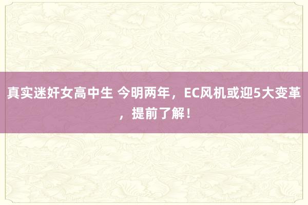 真实迷奸女高中生 今明两年，EC风机或迎5大变革，提前了解！