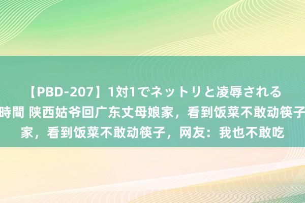 【PBD-207】1対1でネットリと凌辱されるプレミア女優たち 8時間 陕西姑爷回广东丈母娘家，看到饭菜不敢动筷子，网友：我也不敢吃