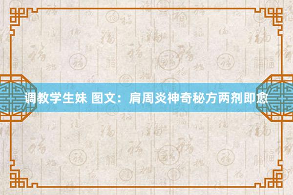 调教学生妹 图文：肩周炎神奇秘方两剂即愈