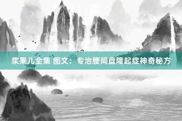 浆果儿全集 图文：专治腰间盘隆起症神奇秘方