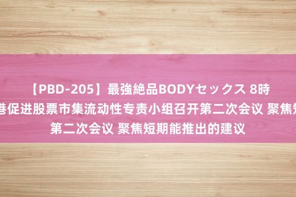 【PBD-205】最強絶品BODYセックス 8時間スペシャル 香港促进股票市集流动性专责小组召开第二次会议 聚焦短期能推出的建议