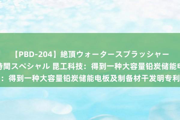 【PBD-204】絶頂ウォータースプラッシャー 放尿＆潮吹き大噴射8時間スペシャル 昆工科技：得到一种大容量铅炭储能电板及制备材干发明专利