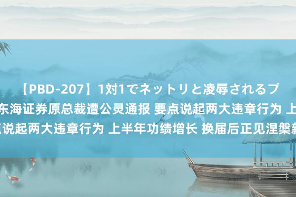 【PBD-207】1対1でネットリと凌辱されるプレミア女優たち 8時間 东海证券原总裁遭公灵通报 要点说起两大违章行为 上半年功绩增长 换届后正见涅槃新生？