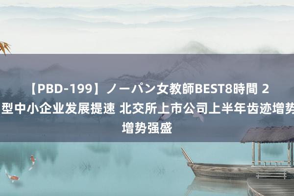 【PBD-199】ノーパン女教師BEST8時間 2 更动型中小企业发展提速 北交所上市公司上半年齿迹增势强盛