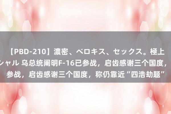 【PBD-210】濃密、ベロキス、セックス。極上接吻性交 8時間スペシャル 乌总统阐明F-16已参战，启齿感谢三个国度，称仍靠近“四浩劫题”