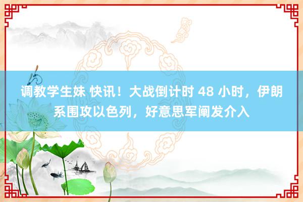 调教学生妹 快讯！大战倒计时 48 小时，伊朗系围攻以色列，好意思军阐发介入