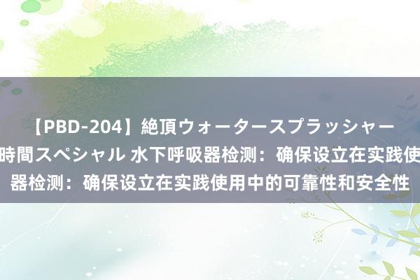 【PBD-204】絶頂ウォータースプラッシャー 放尿＆潮吹き大噴射8時間スペシャル 水下呼吸器检测：确保设立在实践使用中的可靠性和安全性