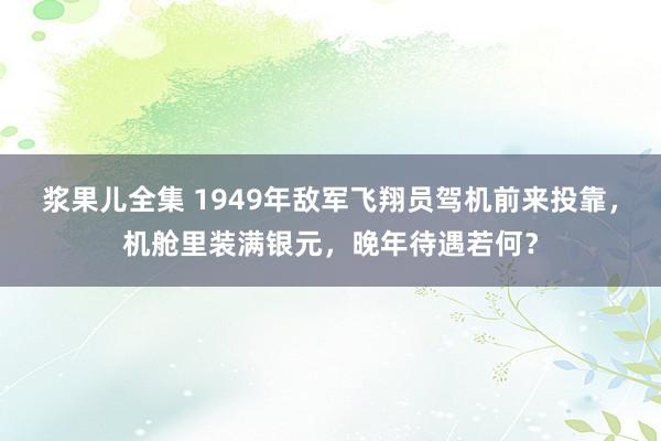 浆果儿全集 1949年敌军飞翔员驾机前来投靠，机舱里装满银元，晚年待遇若何？