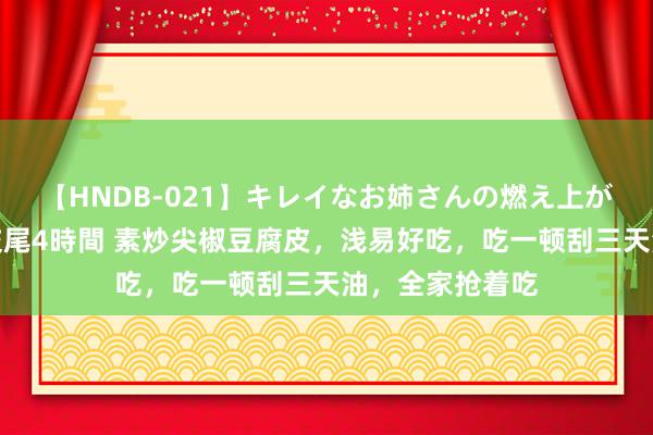 【HNDB-021】キレイなお姉さんの燃え上がる本物中出し交尾4時間 素炒尖椒豆腐皮，浅易好吃，吃一顿刮三天油，全家抢着吃