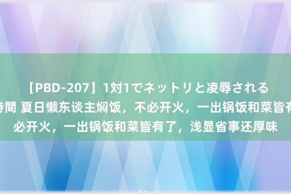 【PBD-207】1対1でネットリと凌辱されるプレミア女優たち 8時間 夏日懒东谈主焖饭，不必开火，一出锅饭和菜皆有了，浅显省事还厚味