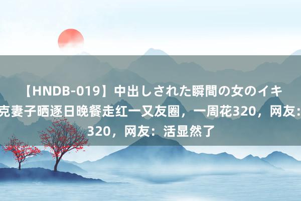 【HNDB-019】中出しされた瞬間の女のイキ顔 江苏丁克妻子晒逐日晚餐走红一又友圈，一周花320，网友：活显然了