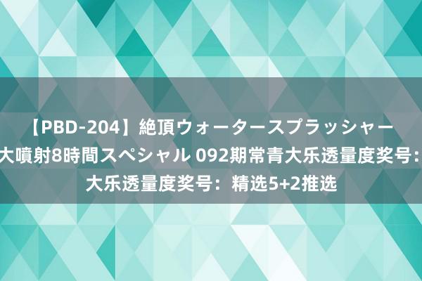 【PBD-204】絶頂ウォータースプラッシャー 放尿＆潮吹き大噴射8時間スペシャル 092期常青大乐透量度奖号：精选5+2推选