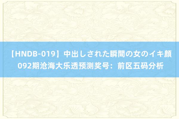 【HNDB-019】中出しされた瞬間の女のイキ顔 092期沧海大乐透预测奖号：前区五码分析