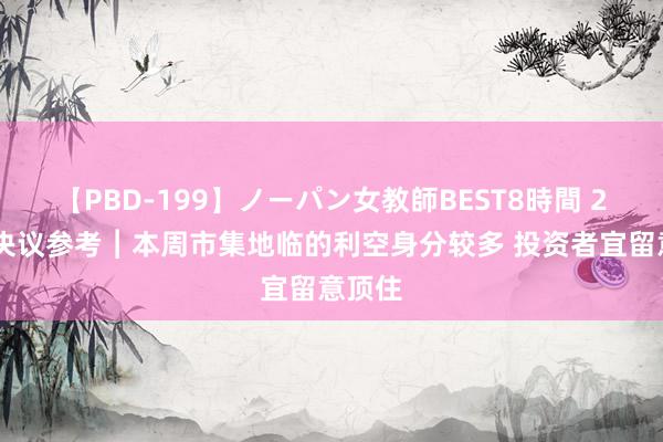 【PBD-199】ノーパン女教師BEST8時間 2 智通决议参考︱本周市集地临的利空身分较多 投资者宜留意顶住