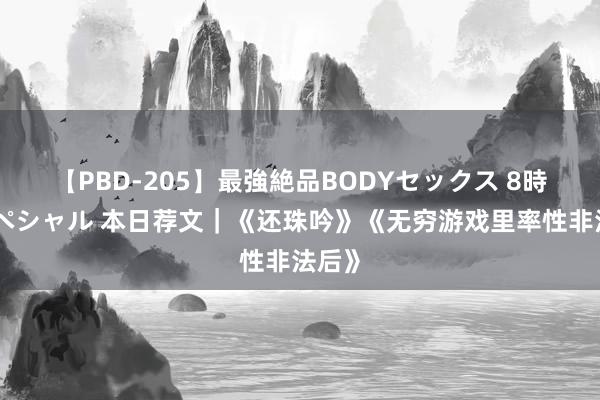 【PBD-205】最強絶品BODYセックス 8時間スペシャル 本日荐文｜《还珠吟》《无穷游戏里率性非法后》