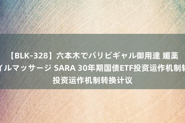 【BLK-328】六本木でパリピギャル御用達 媚薬悶絶オイルマッサージ SARA 30年期国债ETF投资运作机制转换计议