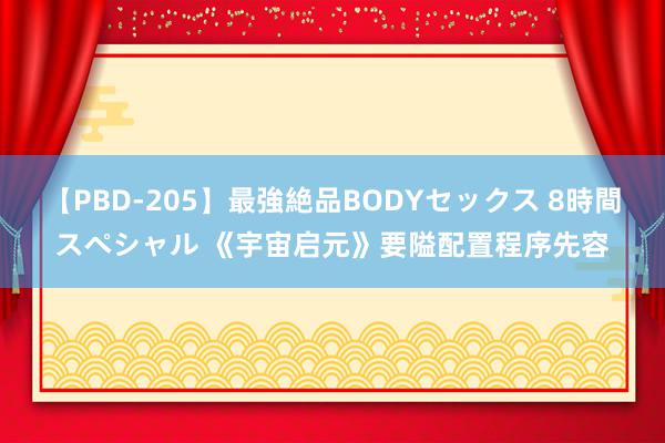 【PBD-205】最強絶品BODYセックス 8時間スペシャル 《宇宙启元》要隘配置程序先容