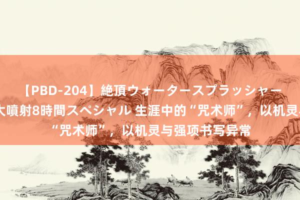 【PBD-204】絶頂ウォータースプラッシャー 放尿＆潮吹き大噴射8時間スペシャル 生涯中的“咒术师”，以机灵与强项书写异常