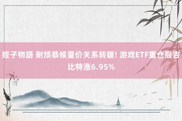 姪子物語 耐烦恭候量价关系转暖! 游戏ETF重仓股吉比特涨6.95%